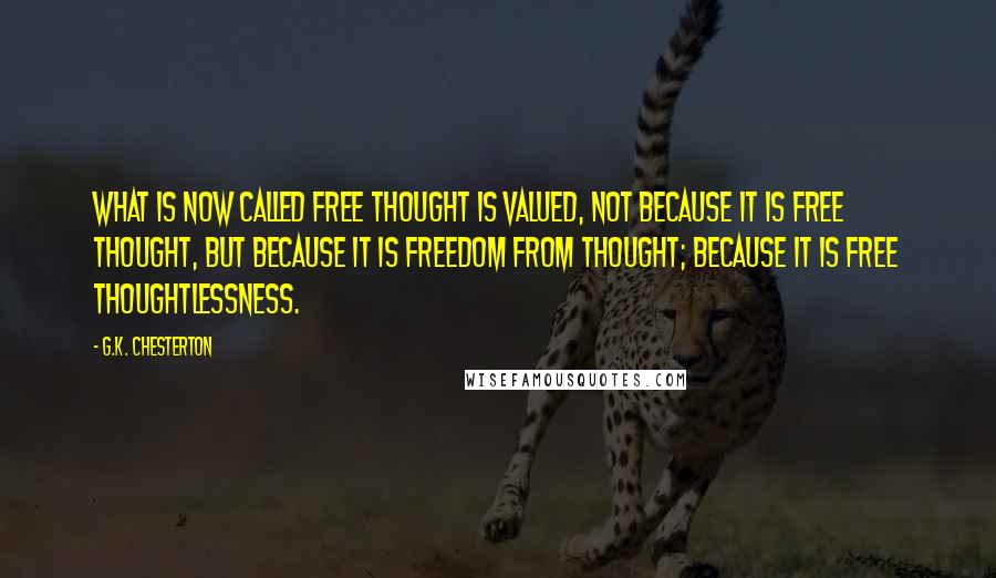G.K. Chesterton Quotes: What is now called free thought is valued, not because it is free thought, but because it is freedom from thought; because it is free thoughtlessness.