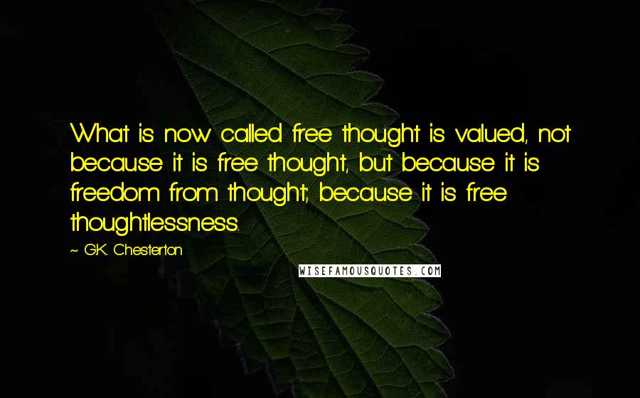 G.K. Chesterton Quotes: What is now called free thought is valued, not because it is free thought, but because it is freedom from thought; because it is free thoughtlessness.