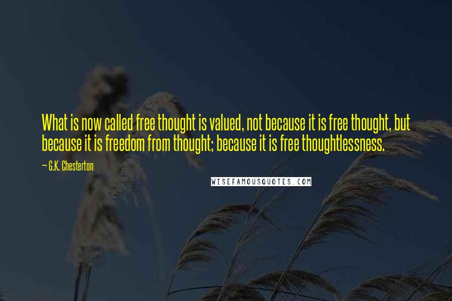 G.K. Chesterton Quotes: What is now called free thought is valued, not because it is free thought, but because it is freedom from thought; because it is free thoughtlessness.