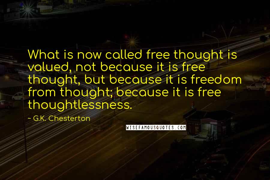 G.K. Chesterton Quotes: What is now called free thought is valued, not because it is free thought, but because it is freedom from thought; because it is free thoughtlessness.