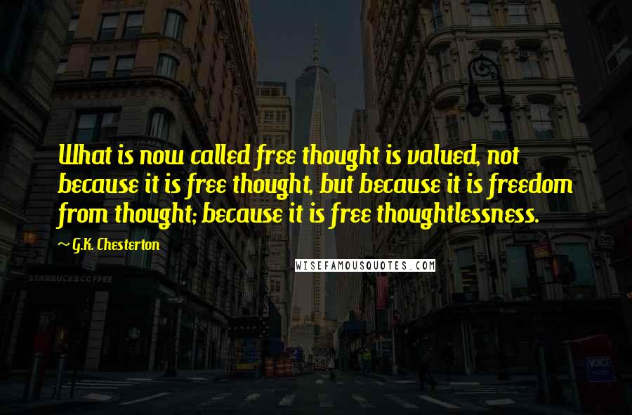 G.K. Chesterton Quotes: What is now called free thought is valued, not because it is free thought, but because it is freedom from thought; because it is free thoughtlessness.