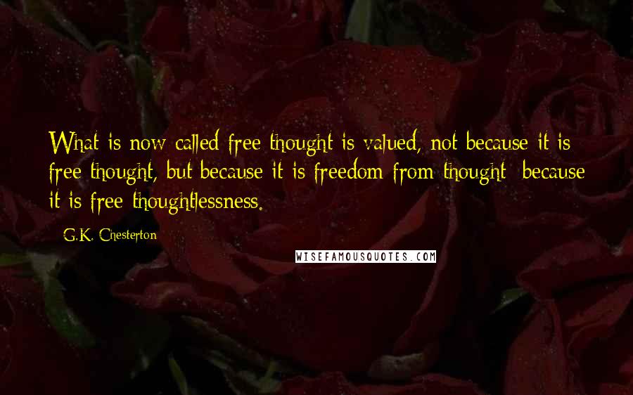 G.K. Chesterton Quotes: What is now called free thought is valued, not because it is free thought, but because it is freedom from thought; because it is free thoughtlessness.