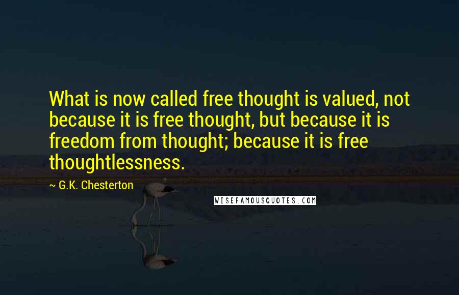 G.K. Chesterton Quotes: What is now called free thought is valued, not because it is free thought, but because it is freedom from thought; because it is free thoughtlessness.