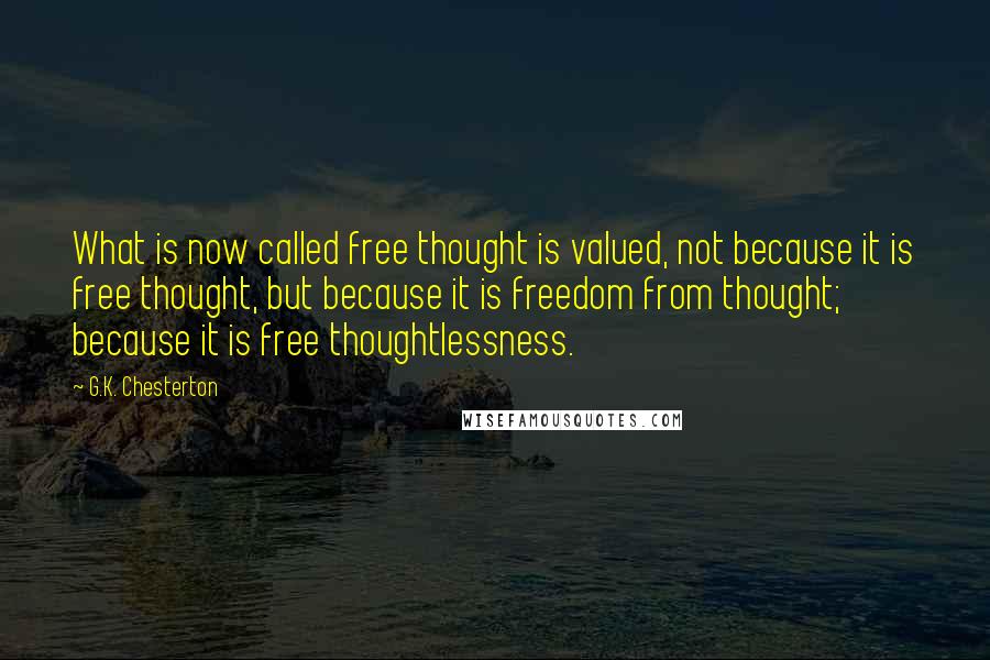 G.K. Chesterton Quotes: What is now called free thought is valued, not because it is free thought, but because it is freedom from thought; because it is free thoughtlessness.