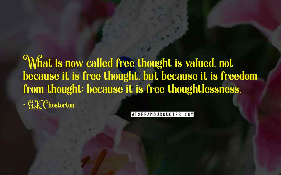 G.K. Chesterton Quotes: What is now called free thought is valued, not because it is free thought, but because it is freedom from thought; because it is free thoughtlessness.