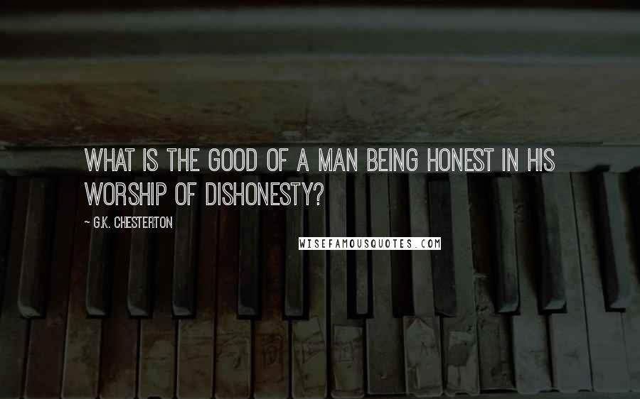 G.K. Chesterton Quotes: What is the good of a man being honest in his worship of dishonesty?