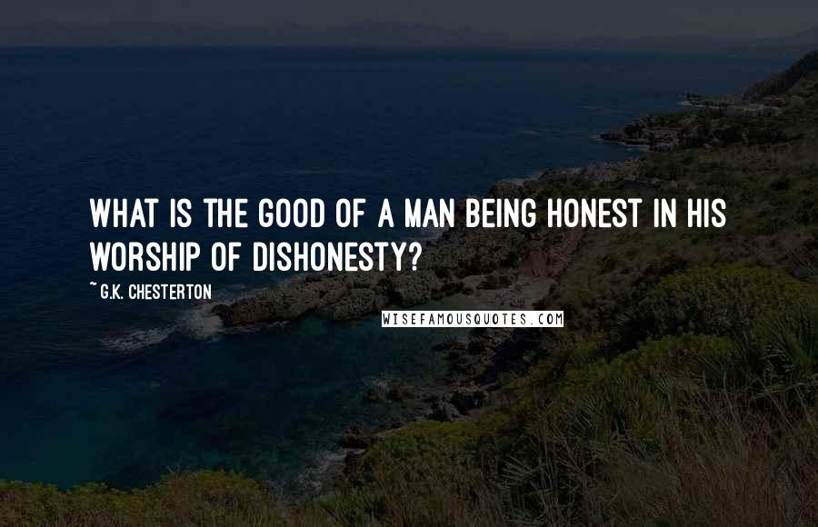 G.K. Chesterton Quotes: What is the good of a man being honest in his worship of dishonesty?