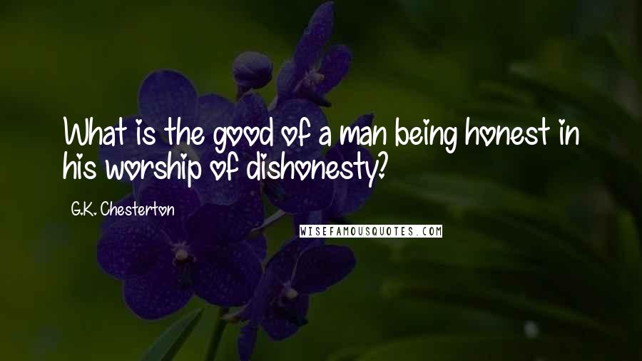 G.K. Chesterton Quotes: What is the good of a man being honest in his worship of dishonesty?