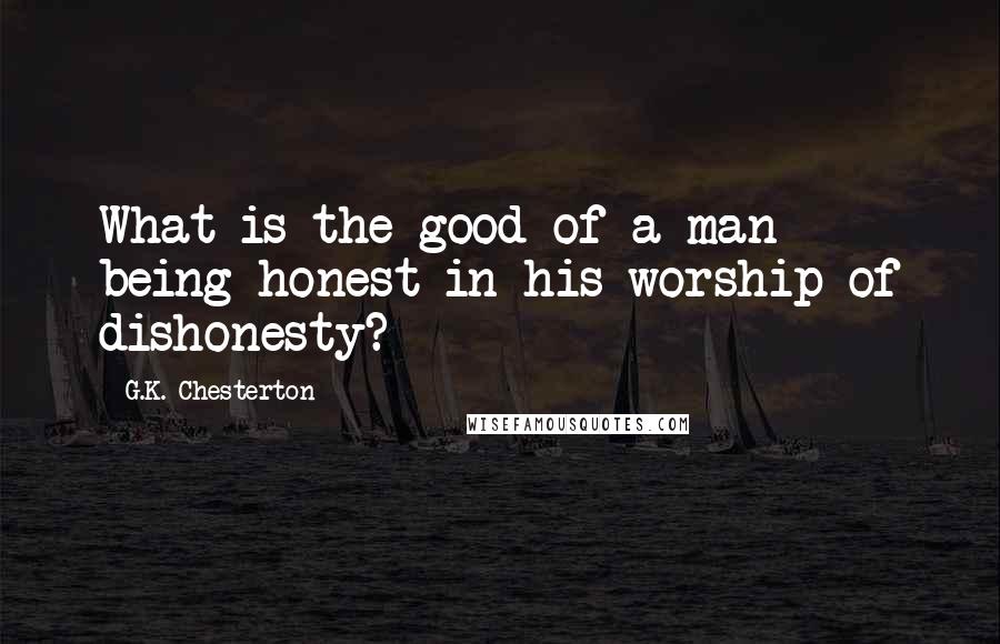 G.K. Chesterton Quotes: What is the good of a man being honest in his worship of dishonesty?