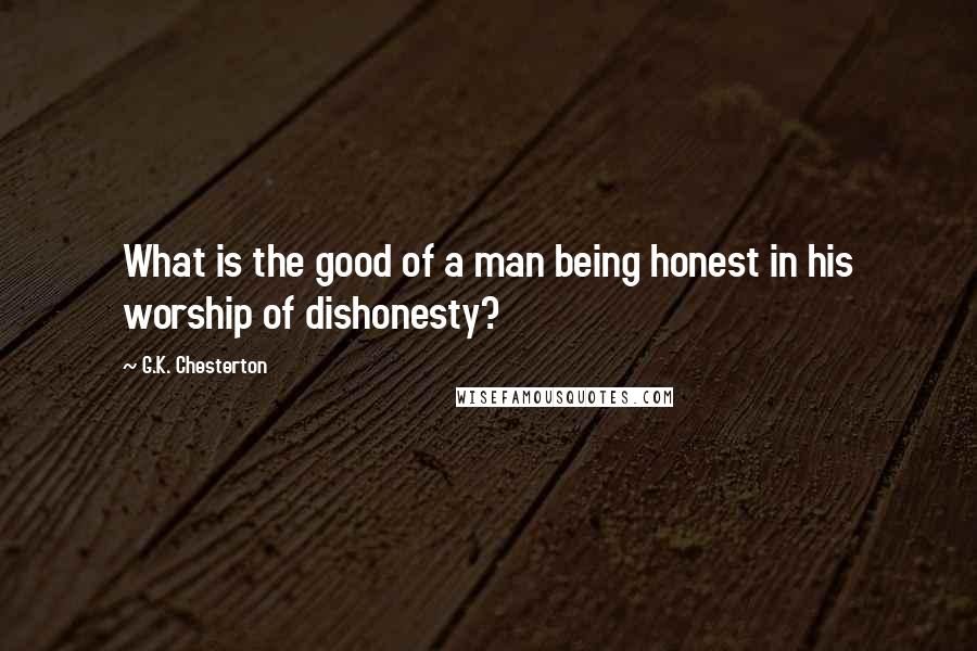 G.K. Chesterton Quotes: What is the good of a man being honest in his worship of dishonesty?