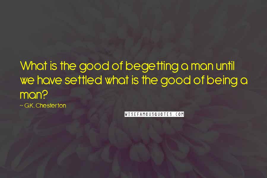 G.K. Chesterton Quotes: What is the good of begetting a man until we have settled what is the good of being a man?