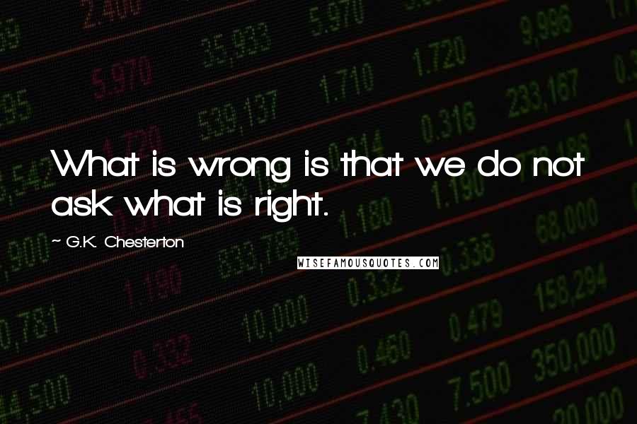 G.K. Chesterton Quotes: What is wrong is that we do not ask what is right.