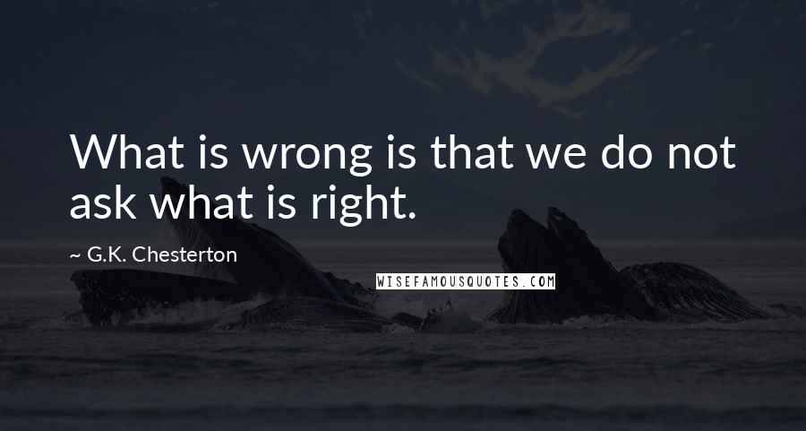 G.K. Chesterton Quotes: What is wrong is that we do not ask what is right.