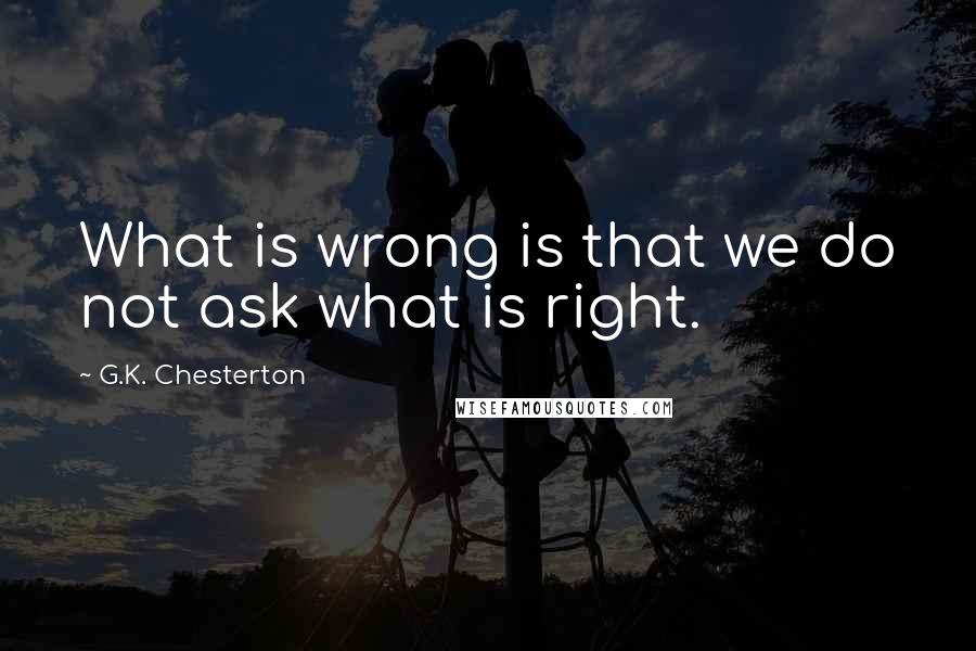 G.K. Chesterton Quotes: What is wrong is that we do not ask what is right.