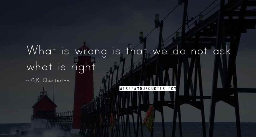 G.K. Chesterton Quotes: What is wrong is that we do not ask what is right.