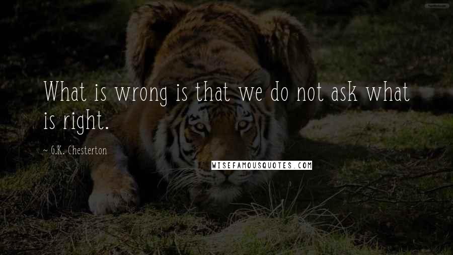 G.K. Chesterton Quotes: What is wrong is that we do not ask what is right.