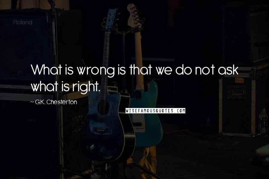 G.K. Chesterton Quotes: What is wrong is that we do not ask what is right.