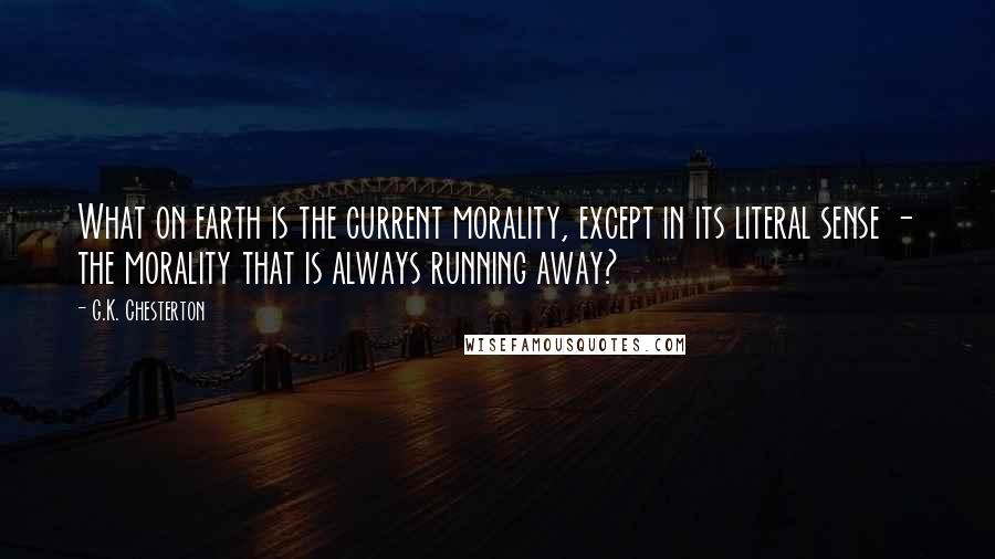 G.K. Chesterton Quotes: What on earth is the current morality, except in its literal sense - the morality that is always running away?