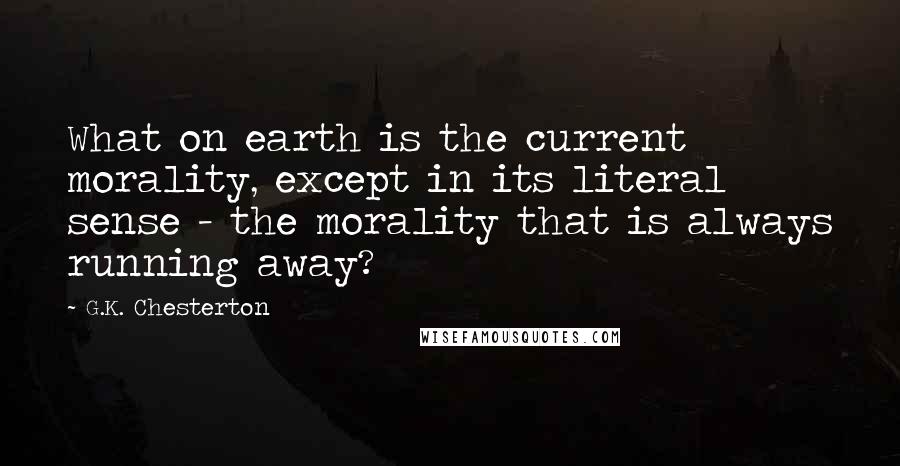 G.K. Chesterton Quotes: What on earth is the current morality, except in its literal sense - the morality that is always running away?