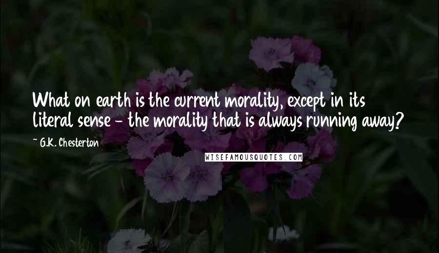 G.K. Chesterton Quotes: What on earth is the current morality, except in its literal sense - the morality that is always running away?