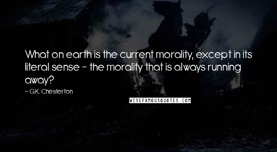 G.K. Chesterton Quotes: What on earth is the current morality, except in its literal sense - the morality that is always running away?