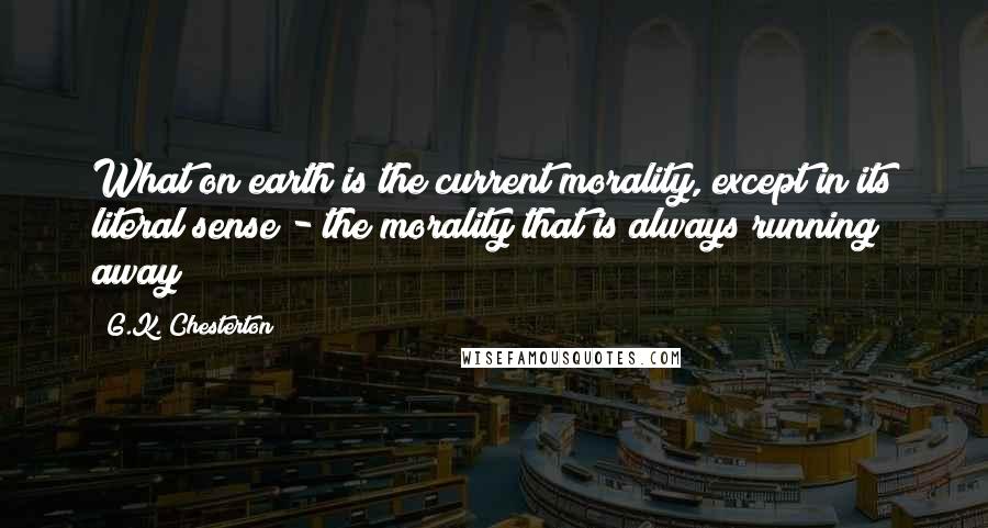 G.K. Chesterton Quotes: What on earth is the current morality, except in its literal sense - the morality that is always running away?