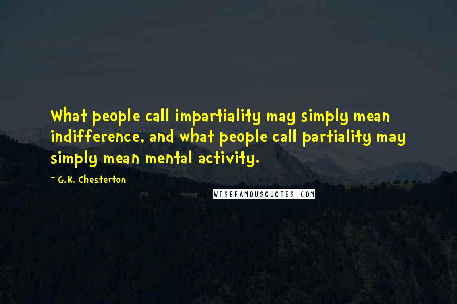 G.K. Chesterton Quotes: What people call impartiality may simply mean indifference, and what people call partiality may simply mean mental activity.