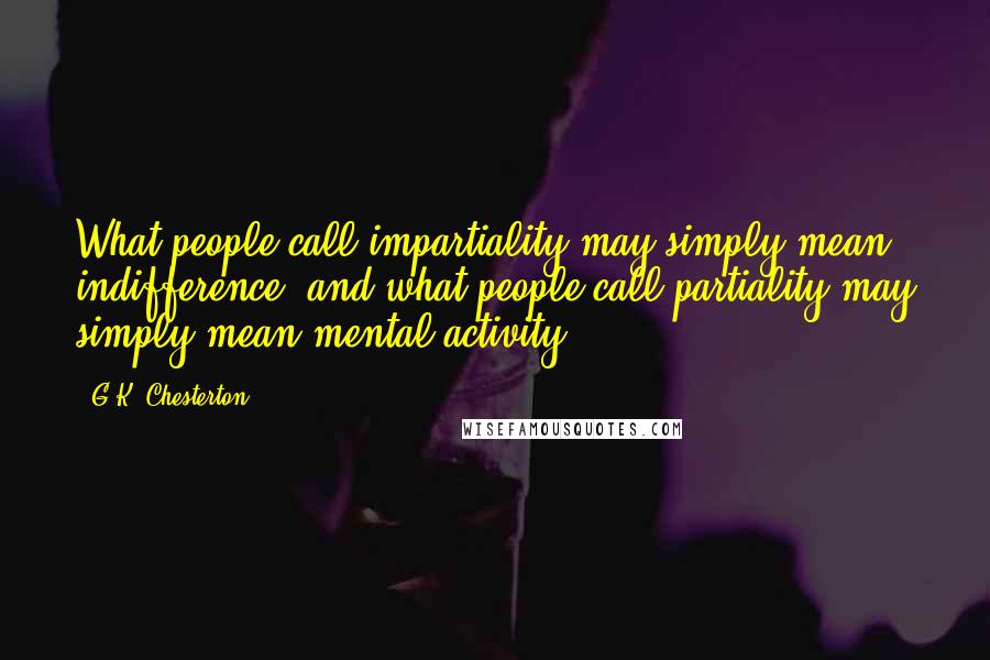 G.K. Chesterton Quotes: What people call impartiality may simply mean indifference, and what people call partiality may simply mean mental activity.