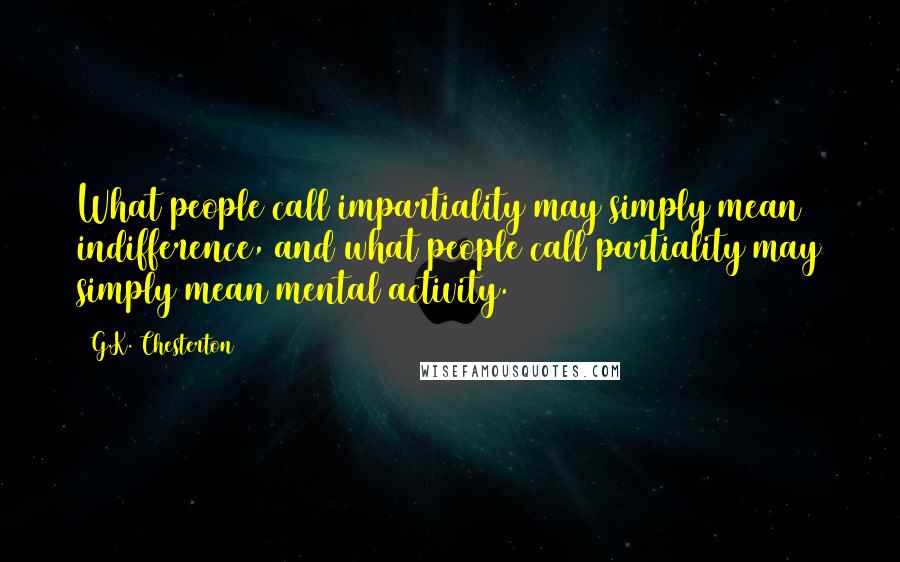 G.K. Chesterton Quotes: What people call impartiality may simply mean indifference, and what people call partiality may simply mean mental activity.