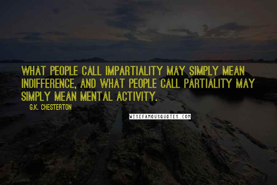 G.K. Chesterton Quotes: What people call impartiality may simply mean indifference, and what people call partiality may simply mean mental activity.