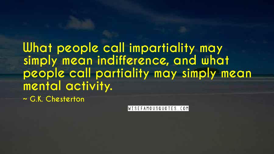 G.K. Chesterton Quotes: What people call impartiality may simply mean indifference, and what people call partiality may simply mean mental activity.