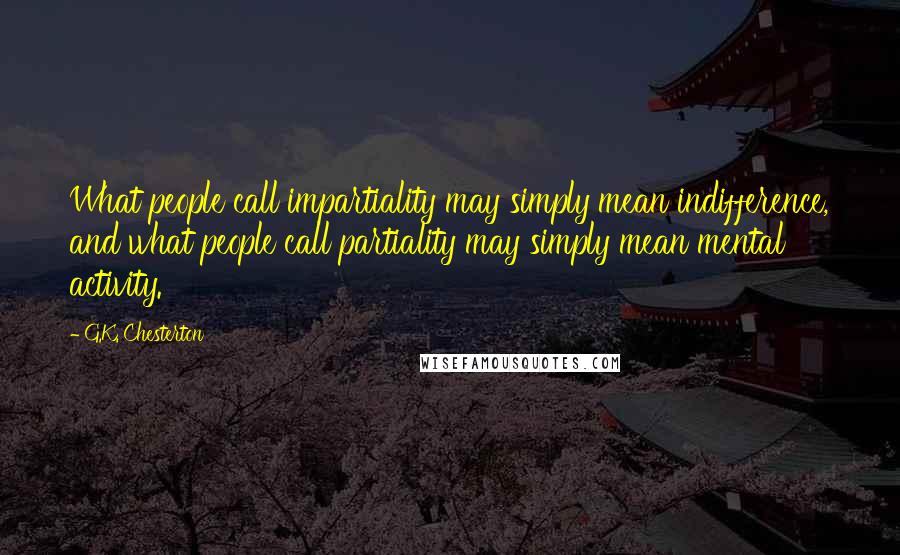 G.K. Chesterton Quotes: What people call impartiality may simply mean indifference, and what people call partiality may simply mean mental activity.