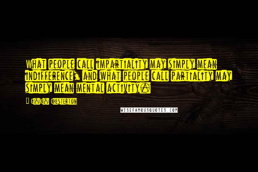 G.K. Chesterton Quotes: What people call impartiality may simply mean indifference, and what people call partiality may simply mean mental activity.