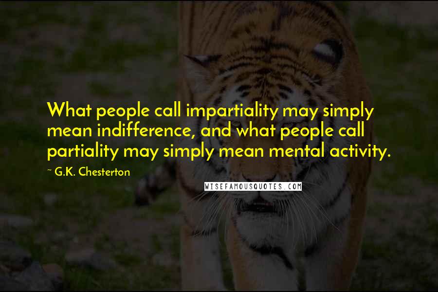 G.K. Chesterton Quotes: What people call impartiality may simply mean indifference, and what people call partiality may simply mean mental activity.