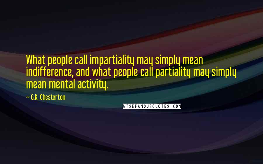 G.K. Chesterton Quotes: What people call impartiality may simply mean indifference, and what people call partiality may simply mean mental activity.