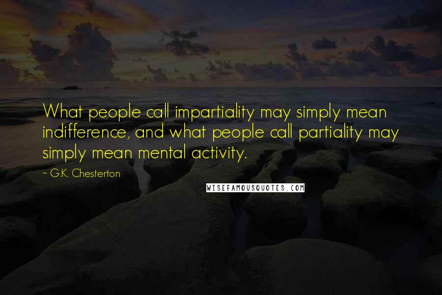 G.K. Chesterton Quotes: What people call impartiality may simply mean indifference, and what people call partiality may simply mean mental activity.