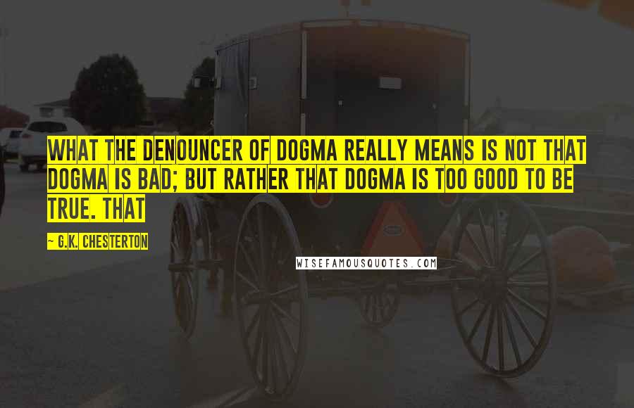 G.K. Chesterton Quotes: What the denouncer of dogma really means is not that dogma is bad; but rather that dogma is too good to be true. That