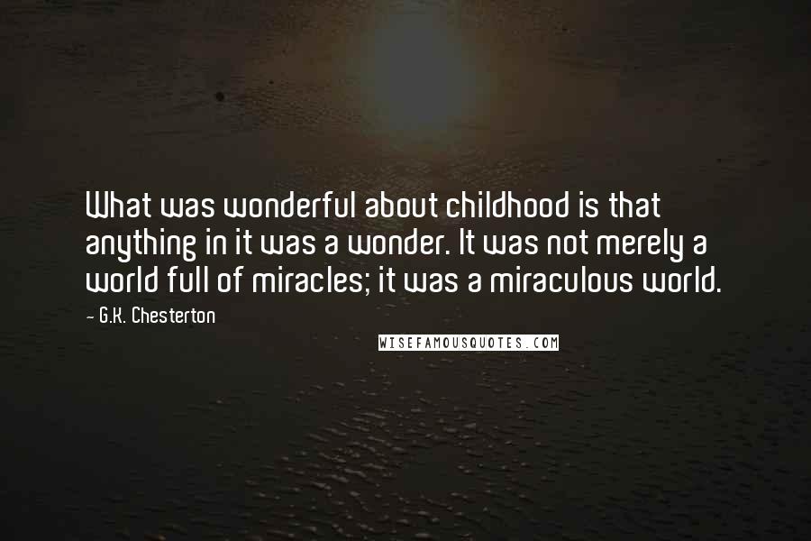 G.K. Chesterton Quotes: What was wonderful about childhood is that anything in it was a wonder. It was not merely a world full of miracles; it was a miraculous world.