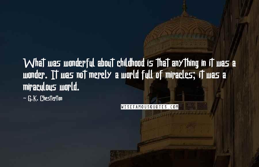 G.K. Chesterton Quotes: What was wonderful about childhood is that anything in it was a wonder. It was not merely a world full of miracles; it was a miraculous world.