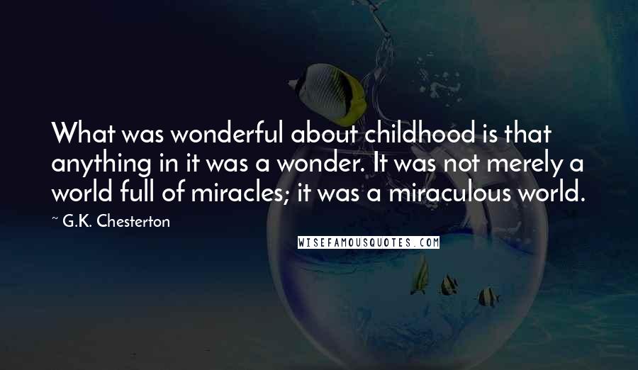 G.K. Chesterton Quotes: What was wonderful about childhood is that anything in it was a wonder. It was not merely a world full of miracles; it was a miraculous world.