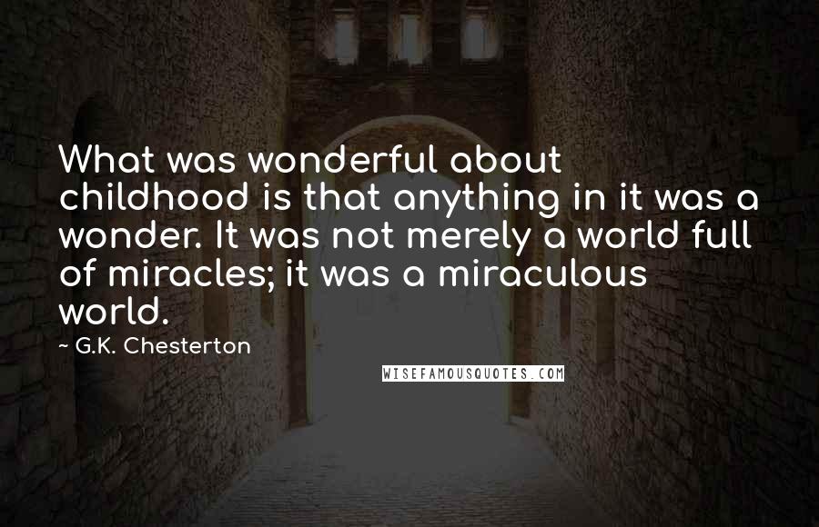 G.K. Chesterton Quotes: What was wonderful about childhood is that anything in it was a wonder. It was not merely a world full of miracles; it was a miraculous world.