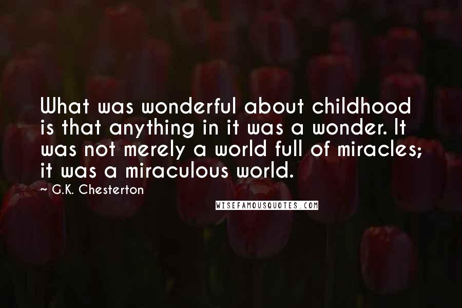 G.K. Chesterton Quotes: What was wonderful about childhood is that anything in it was a wonder. It was not merely a world full of miracles; it was a miraculous world.