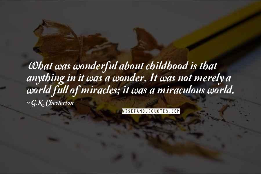 G.K. Chesterton Quotes: What was wonderful about childhood is that anything in it was a wonder. It was not merely a world full of miracles; it was a miraculous world.