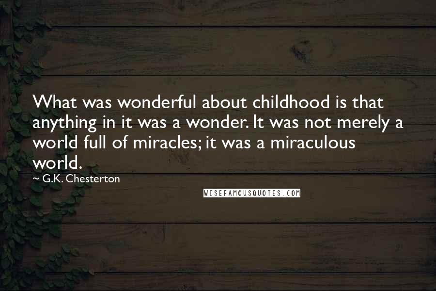 G.K. Chesterton Quotes: What was wonderful about childhood is that anything in it was a wonder. It was not merely a world full of miracles; it was a miraculous world.