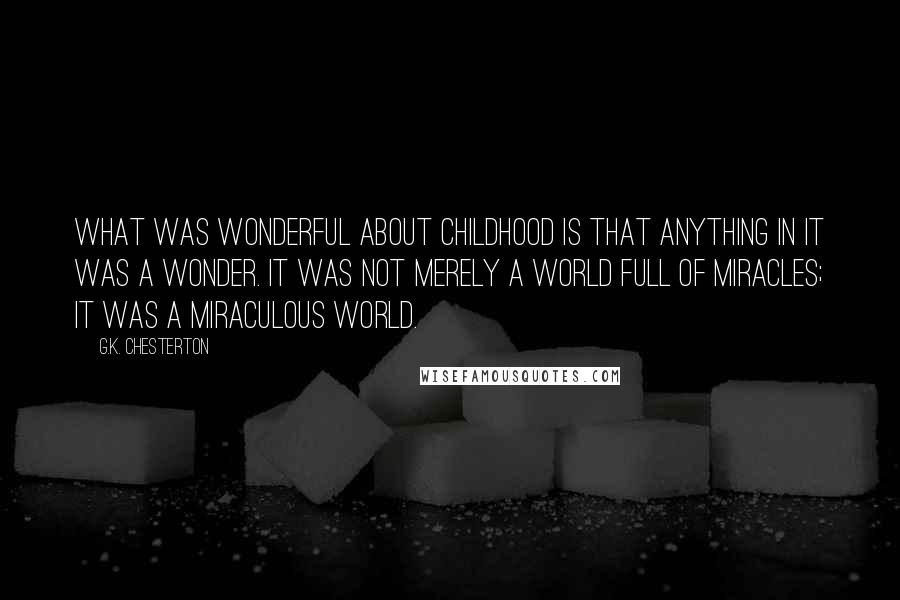 G.K. Chesterton Quotes: What was wonderful about childhood is that anything in it was a wonder. It was not merely a world full of miracles; it was a miraculous world.