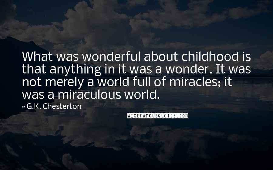 G.K. Chesterton Quotes: What was wonderful about childhood is that anything in it was a wonder. It was not merely a world full of miracles; it was a miraculous world.