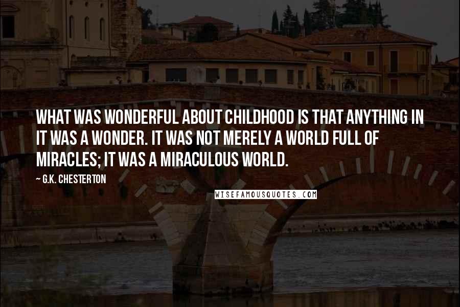 G.K. Chesterton Quotes: What was wonderful about childhood is that anything in it was a wonder. It was not merely a world full of miracles; it was a miraculous world.