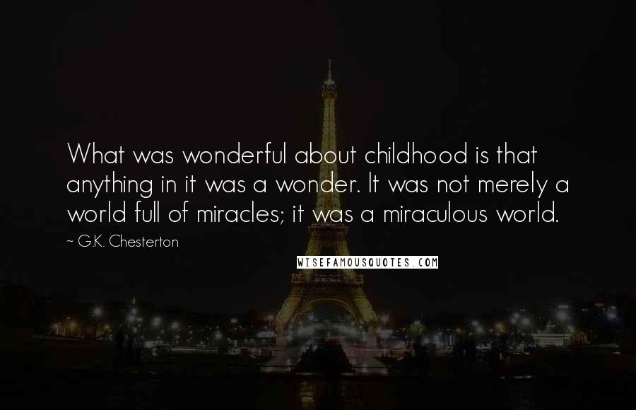 G.K. Chesterton Quotes: What was wonderful about childhood is that anything in it was a wonder. It was not merely a world full of miracles; it was a miraculous world.