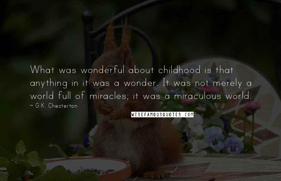 G.K. Chesterton Quotes: What was wonderful about childhood is that anything in it was a wonder. It was not merely a world full of miracles; it was a miraculous world.