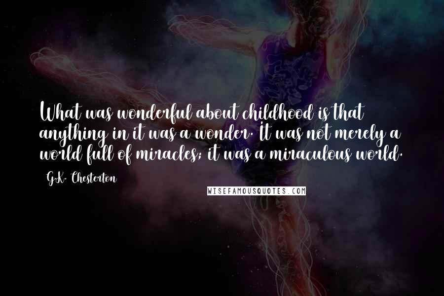 G.K. Chesterton Quotes: What was wonderful about childhood is that anything in it was a wonder. It was not merely a world full of miracles; it was a miraculous world.